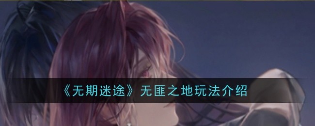 无期迷途无匪之地玩法是什么-玩法介绍
