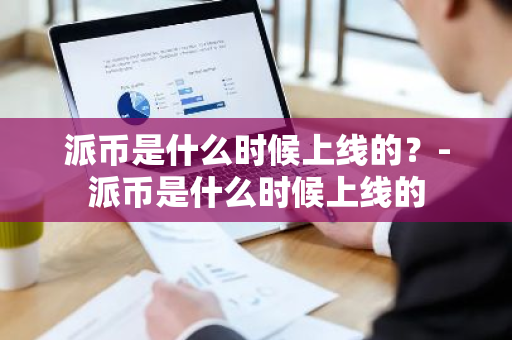 派币是什么时候上线的？-派币是什么时候上线的